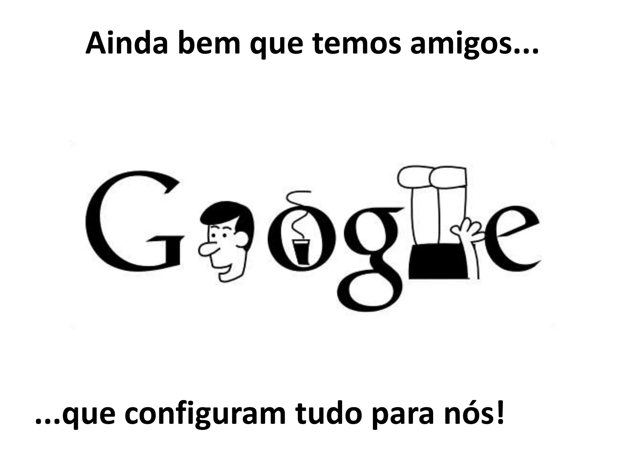Ainda bem que temos amigos...
...que configuram tudo para nós!
 