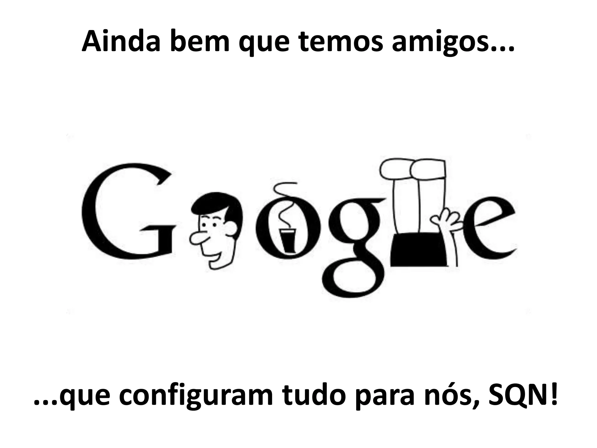Ainda bem que temos amigos...
...que configuram tudo para nós, SQN!
 