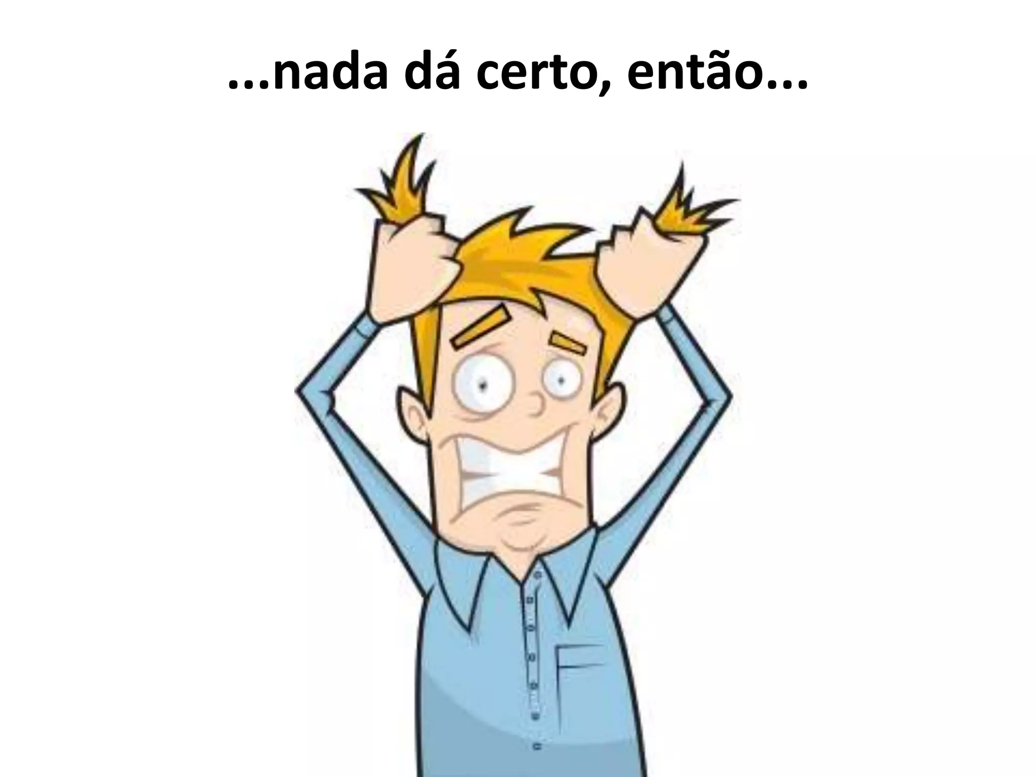 ...nada dá certo, então...
 