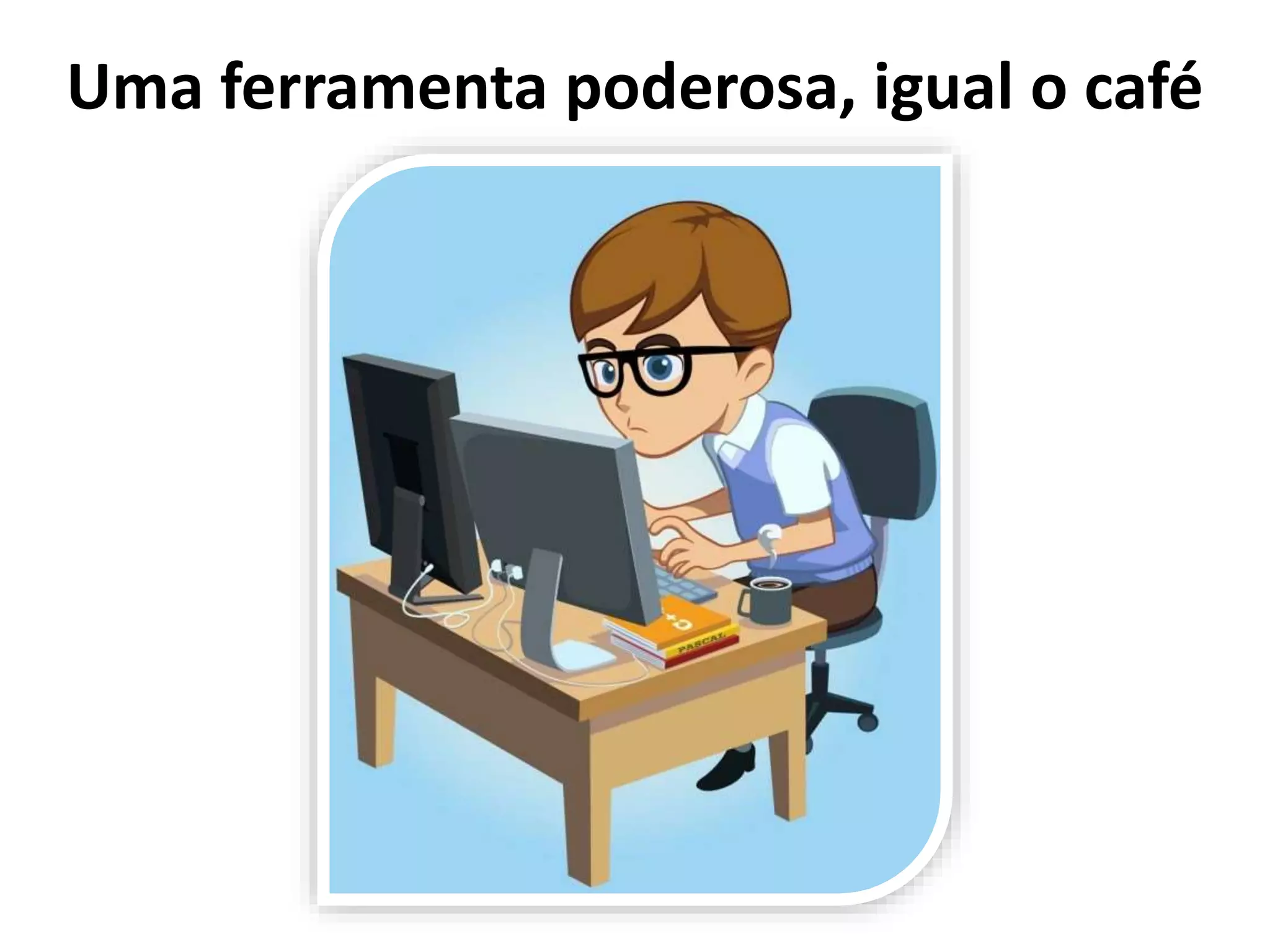 Uma ferramenta poderosa, igual o café
 