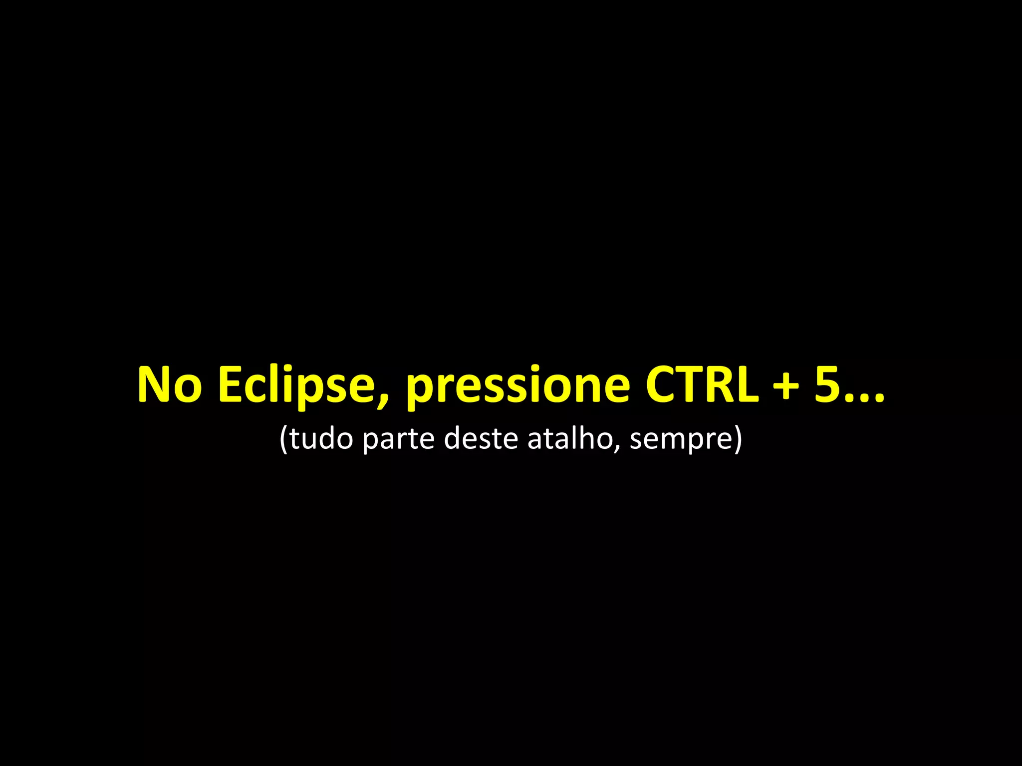 No Eclipse, pressione CTRL + 5...
(tudo parte deste atalho, sempre)
 