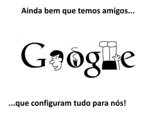 Ainda bem que temos amigos...
...que configuram tudo para nós!
 