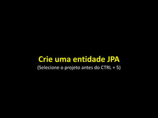 Crie uma entidade JPA
(Selecione o projeto antes do CTRL + 5)
 