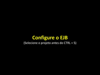 Configure o EJB
(Selecione o projeto antes do CTRL + 5)
 