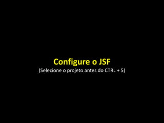 Configure o JSF
(Selecione o projeto antes do CTRL + 5)
 