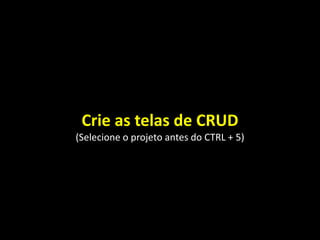 Crie as telas de CRUD
(Selecione o projeto antes do CTRL + 5)
 