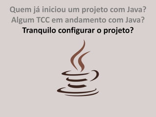 http://about.me/ricardo.longawww.gujavasc.org
Quem já iniciou um projeto com Java?
Algum TCC em andamento com Java?
Tranquilo configurar o projeto?
 