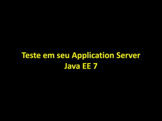 Teste em seu Application Server
Java EE 7
 
