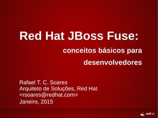 Red Hat JBoss Fuse:
conceitos básicos para
desenvolvedores
Rafael T. C. Soares
Arquiteto de Soluções, Red Hat
<rsoares@redhat.com>
Janeiro, 2015
 
