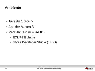 16 ADD NAME (View > Master > Slide master)
Ambiente
● JavaSE 1.6 ou >
● Apache Maven 3
● Red Hat JBoss Fuse IDE
● ECLIPSE plugin
● JBoss Developer Studio (JBDS)
 