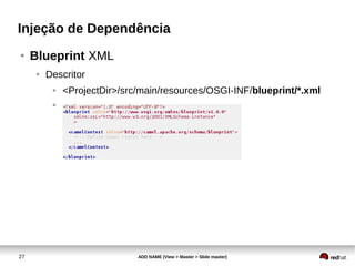 27 ADD NAME (View > Master > Slide master)
Injeção de Dependência
● Blueprint XML
● Descritor
● <ProjectDir>/src/main/resources/OSGI-INF/blueprint/*.xml
●
 