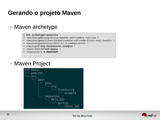 30
Red Hat JBoss Fuse
Gerando o projeto Maven
● Maven archetype
● Maven Project
$ mvn archetype:generate 
> ­DarchetypeGroupId=org.apache.servicemix.tooling 
> ­DarchetypeArtifactId=servicemix­cxf­code­first­osgi­bundle 
> ­DarchetypeVersion=2012.01.0.redhat­60024 
> ­DgroupId=org.fusesource.example 
> ­DartifactId=cxf­basic 
> ­Dversion=1.0­SNAPSHOT
 