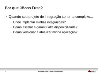 7 ADD NAME (View > Master > Slide master)
Por que JBoss Fuse?
● Quando seu projeto de integração se torna complexo...
● Onde implantar minhas integrações?
● Como escalar e garantir alta disponibilidade?
● Como versionar e atualizar minha aplicação?
 