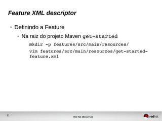 51
Red Hat JBoss Fuse
Feature XML descriptor
● Definindo a Feature
● Na raiz do projeto Maven get­started
mkdir ­p features/src/main/resources/
vim features/src/main/resources/get­started­
feature.xml
 