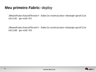 72
Red Hat JBoss Fuse
Meu primeiro Fabric: deploy
JBossFuse:karaf@root> fabric:container­change­profile 
child1 gs­cxf­01
JBossFuse:karaf@root> fabric:container­change­profile 
child2 gs­cxf­02
 