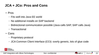 JCA + JCo: Pros and Cons
●

Pros
–
–

No additional installs on SAP backend

–

Bidirectional communication possible (Java...