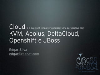 Cloud    e o que você tem a ver com isso: Uma perspectiva com

KVM, Aeolus, DeltaCloud,
Openshift e JBoss
Edgar Silva
edgar@redhat.com
 