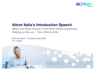 Altran Italia’s Introduction Speech JBoss and Open Source in the Altran Italia’s experience Walking on thin ice… from SOA to EDA Mirko Bernardini - Consultant Altran Italia 27 /11/2009 
