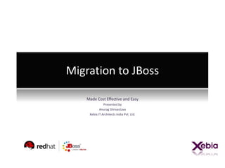 Migration to JBoss

    Made Cost Effective and Easy
               Presented by
            Anurag Shrivastava
     Xebia IT Architects India Pvt. Ltd.
 