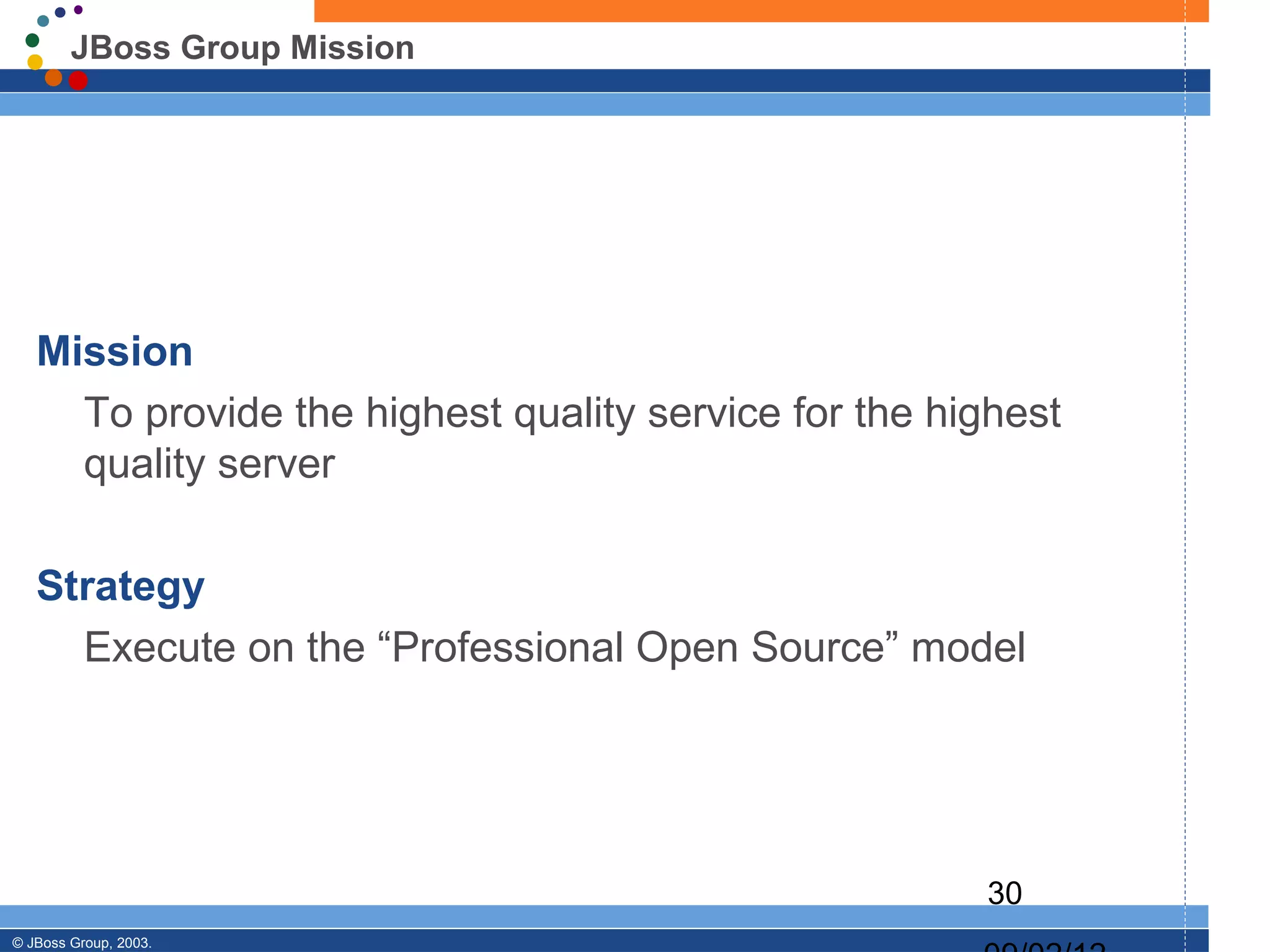 JBoss Group Mission




   Mission
     To provide the highest quality service for the highest
     quality server

   Strategy
     Execute on the “Professional Open Source” model




                                                      30
© JBoss Group, 2003.
 