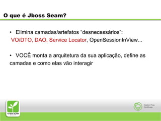 O que é Jboss Seam?Elimina camadas/artefatos “desnecessários”:VO/DTO, DAO, Service Locator, OpenSessionInView...VOCÊ monta a arquitetura da sua aplicação, define ascamadas e como elas vão interagir