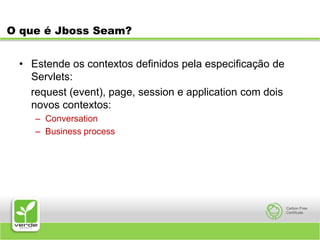 O que é Jboss Seam?Estende os contextos definidos pela especificação de Servlets:request (event), page, session e application com dois novos contextos:ConversationBusiness process