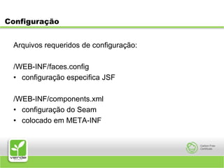 ConfiguraçãoArquivos requeridos de configuração:/WEB-INF/faces.configconfiguração especifica JSF/WEB-INF/components.xmlconfiguração do Seamcolocado em META-INF