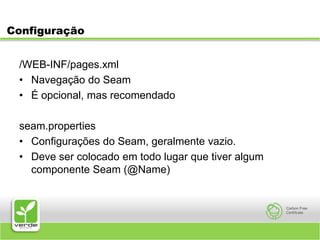 Configuração/WEB-INF/pages.xmlNavegação do SeamÉ opcional, mas recomendadoseam.propertiesConfigurações do Seam, geralmente vazio.Deve ser colocado em todo lugar que tiver algum componente Seam (@Name)