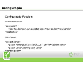 ConfiguraçãoConfiguração Facelets WEB-INF/faces-config.xml<application><view-handler>com.sun.facelets.FaceletViewHandler</view-handler></application>WEB-INF/web.xml<context-param>	<param-name>javax.faces.DEFAULT_SUFFIX</param-name>	<param-value>.xhtml</param-value></context-param>
