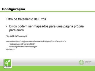 ConfiguraçãoFiltro de tratamento de ErrosErros podem ser mapeados para uma página própria para errosFile: /WEB-INF/pages.xml<exception class="org.jboss.seam.framework.EntityNotFoundException">	<redirect view-id="/error.xhtml">	<message>Not found</message></redirect>
