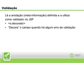 ValidaçãoLê a anotação (meta-informação) definida e a utilizacomo validador no JSF<s:decorate/>“Decora” o campo quando há algum erro de validação