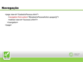 Navegação<page view-id="/cadastroPessoa.xhtml">	<navigation from-action="#{cadastroPessoaAction.apagar()}">      <redirect view-id="/sucesso.xhtml"/>    </navigation></page>