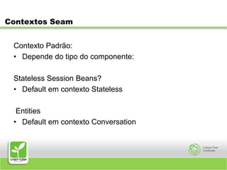 Contextos SeamContexto Padrão:Depende do tipo do componente:Stateless Session Beans?Default em contexto Stateless EntitiesDefault em contexto Conversation