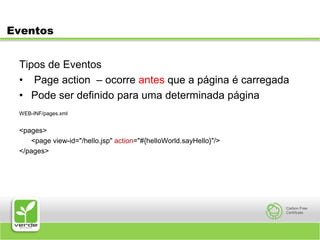 EventosTipos de Eventos Page action  – ocorre antes que a página é carregadaPode ser definido para uma determinada páginaWEB-INF/pages.xml<pages>	<page view-id="/hello.jsp" action="#{helloWorld.sayHello}"/></pages>