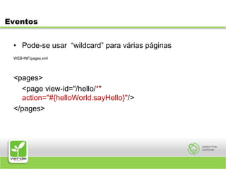 EventosPode-se usar  “wildcard” para várias páginasWEB-INF/pages.xml<pages><page view-id="/hello/*" action="#{helloWorld.sayHello}"/></pages>