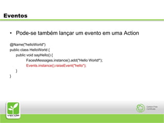EventosPode-se também lançar um evento em uma Action@Name("helloWorld")public class HelloWorld {	public void sayHello() {		FacesMessages.instance().add("Hello World!");Events.instance().raiseEvent("hello");	}}