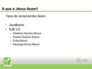 O que é Jboss Seam?Tipos de componentes Seam:JavaBeansEJB 3.0:Stateless Session BeansStateful Session BeansEntity BeansMessage-Driven Beans