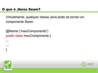 O que é Jboss Seam?Virtualmente, qualquer classe Java pode se tornar umcomponente Seam@Name (“meuComponente”)public class meuComponente {......}