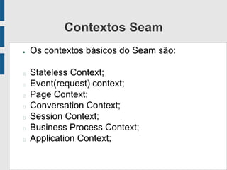 Contextos Seam
● Os contextos básicos do Seam são:
Stateless Context;
Event(request) context;
Page Context;
Conversation Context;
Session Context;
Business Process Context;
Application Context;
 