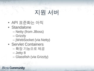 지원 서버
• API 표준화는 아직
• Standalone
  – Netty (from JBoss)
  – Grizzly
  – jWebSocket (via Netty)
• Servlet Containers
  – 확장 기능으로 제공
  – Jetty 8
  – Glassfish (via Grizzly)
 
