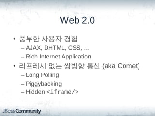 Web 2.0
• 풍부한 사용자 경험
 – AJAX, DHTML, CSS, …
 – Rich Internet Application
• 리프레시 없는 쌍방향 통신 (aka Comet)
 – Long Polling
 – Piggybacking
 – Hidden <iframe/>
 