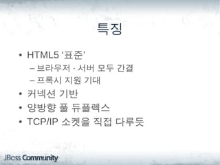 특징
• HTML5 ‘표준’
 – 브라우저 · 서버 모두 간결
 – 프록시 지원 기대
• 커넥션 기반
• 양방향 풀 듀플렉스
• TCP/IP 소켓을 직접 다루듯
 