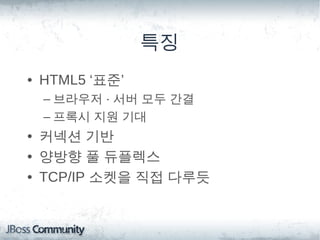 특징
• HTML5 ‘표준’
 – 브라우저 · 서버 모두 간결
 – 프록시 지원 기대
• 커넥션 기반
• 양방향 풀 듀플렉스
• TCP/IP 소켓을 직접 다루듯
 