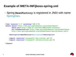 Example of /META-INF/jboss-spring.xml

    ●   Spring BeanFactory is registered in JNDI with name
        SpringDao.

    ...