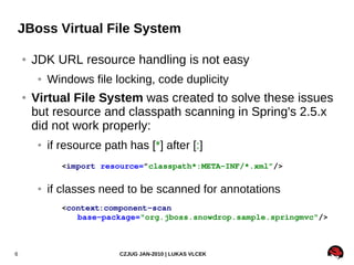 JBoss Virtual File System

    ●   JDK URL resource handling is not easy
         ●   Windows file locking, code duplicity...
