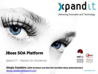 Delivering Innovation and Technology
www.xpand-it.com
Xpand IT – Passion for Excellence
JBoss SOA Platform
Sérgio Casaleiro (SOA Architect and Red Hat Certified Jboss Administrator)
Sergio.Casaleiro@Xpand-it.com
 