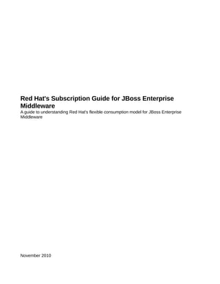 Red Hat's Subscription Guide for JBoss Enterprise
Middleware
A guide to understanding Red Hat's flexible consumption model for JBoss Enterprise
Middleware




November 2010
 