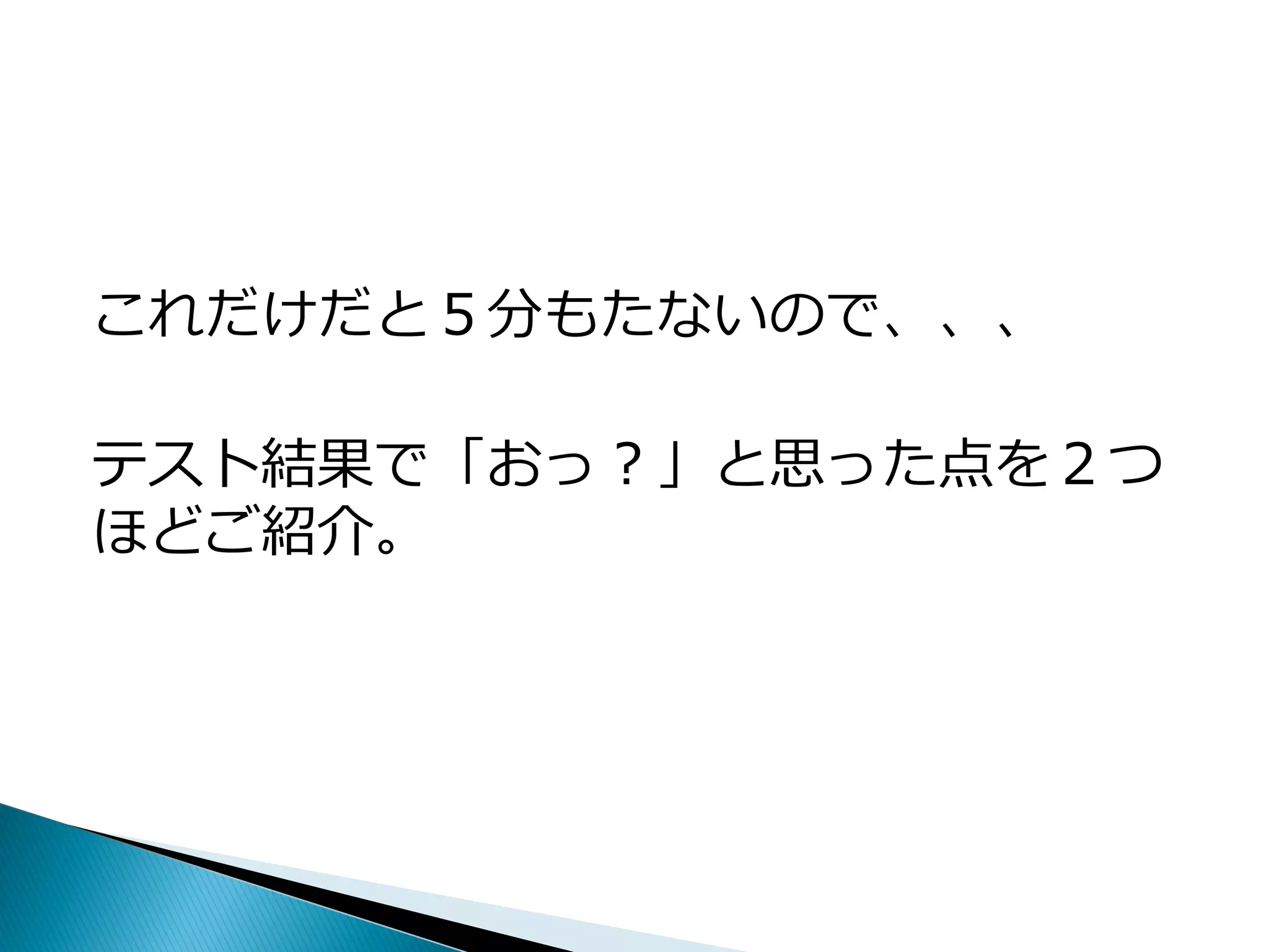 これだけだと５分もたないので、、、
テスト結果で「おっ？」と思った点を２つ
ほどご紹介。
 