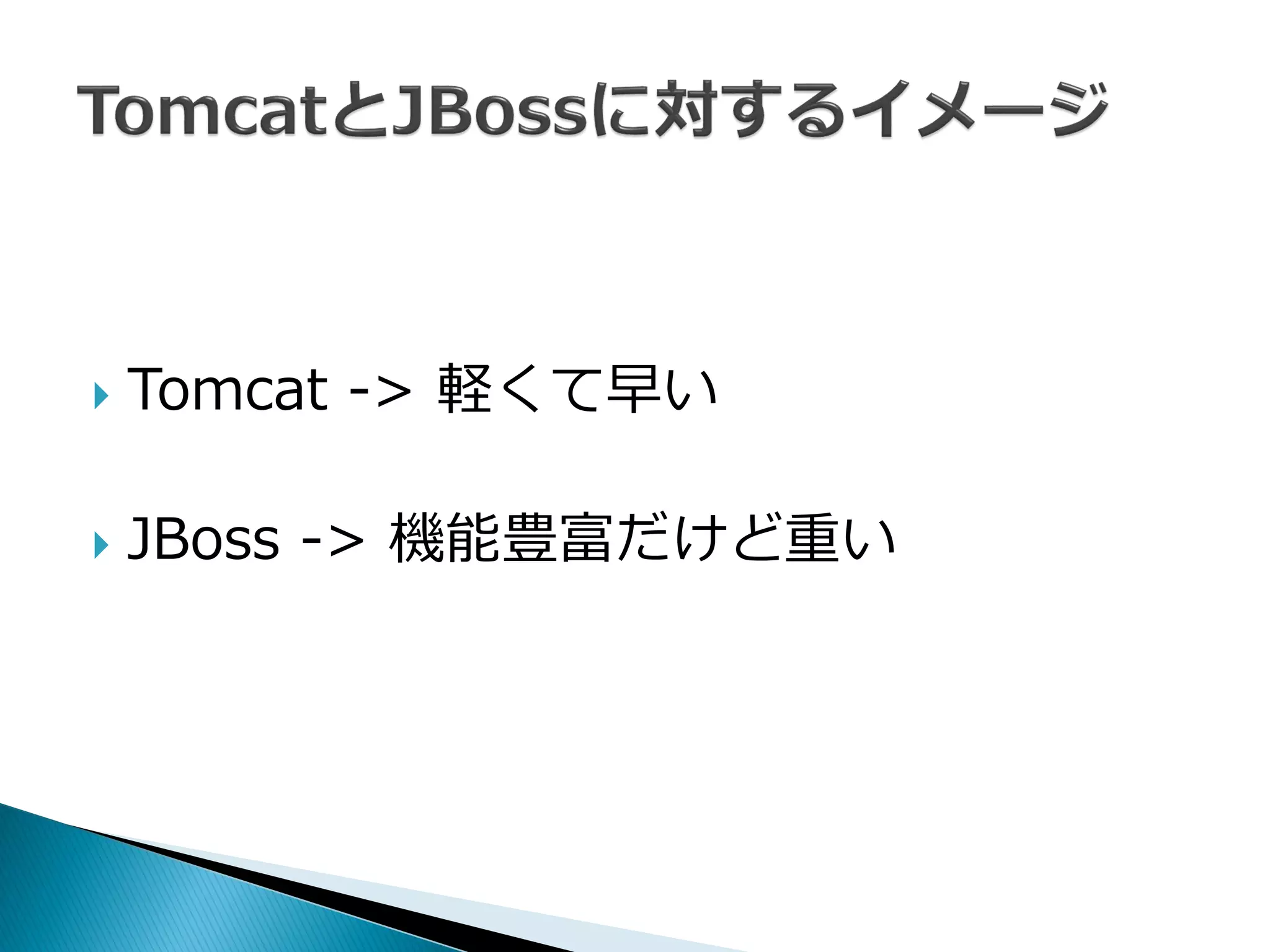  Tomcat -> 軽くて早い
 JBoss -> 機能豊富だけど重い
 
