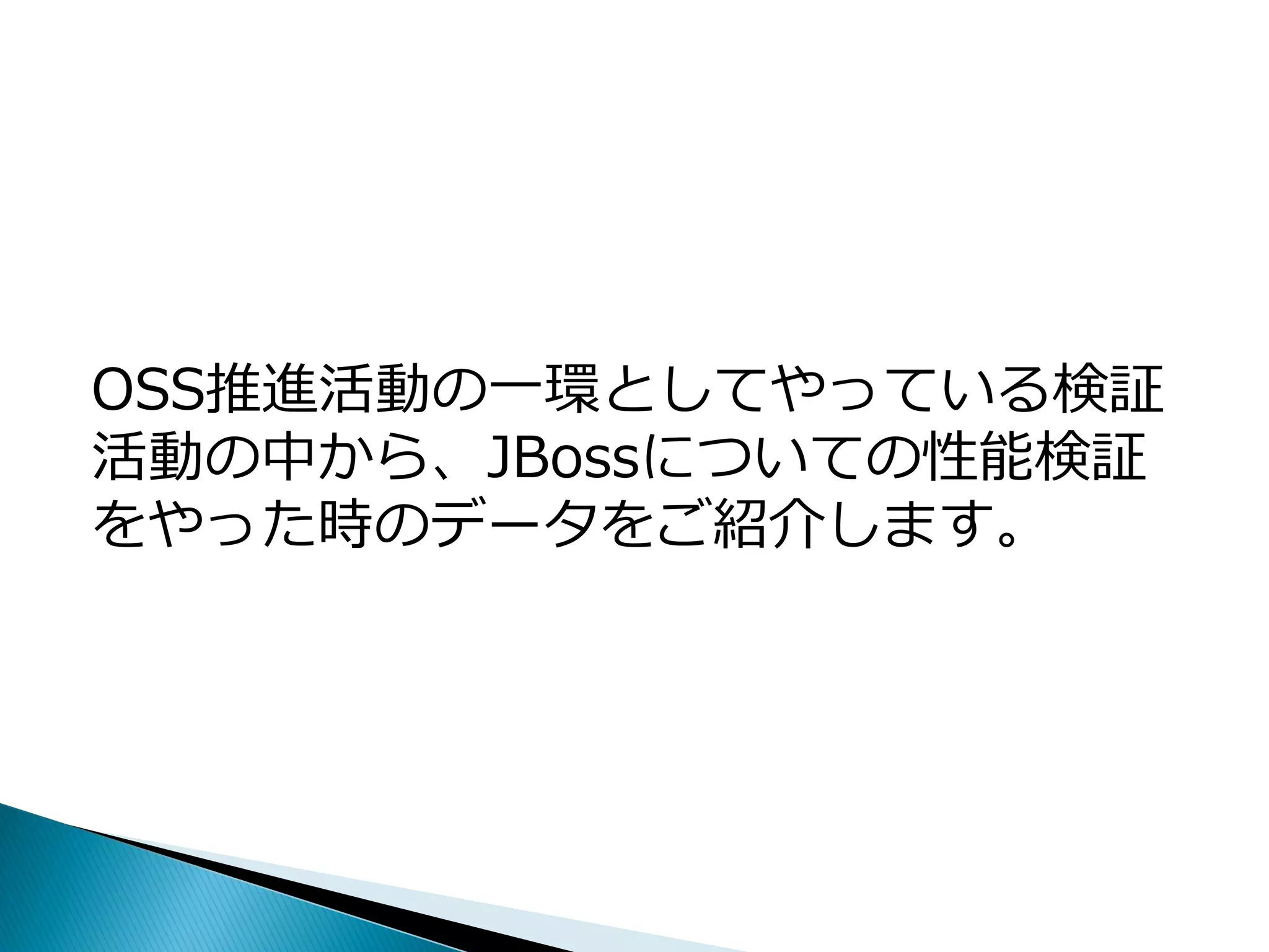 OSS推進活動の一環としてやっている検証
活動の中から、JBossについての性能検証
をやった時のデータをご紹介します。
 
